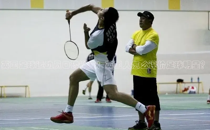 欧亿体育下载官方网站度小满理财英国足球运动员口碑调查：英国人怎么评价足球明星？