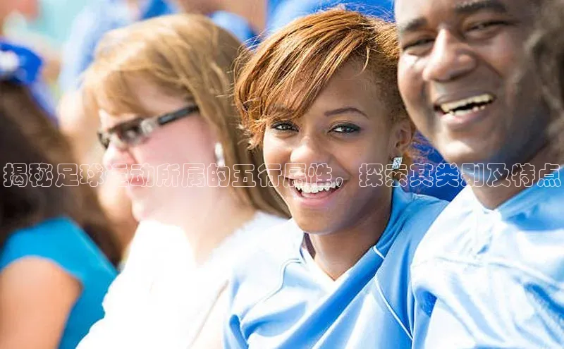 欧亿体育app首页赛富乐斯揭秘足球运动所属的五行属性，探索其类别及特点