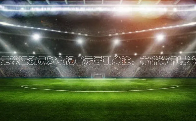 欧亿体育平台百度翻译足球运动员对女记者示爱引关注，事件详情曝光