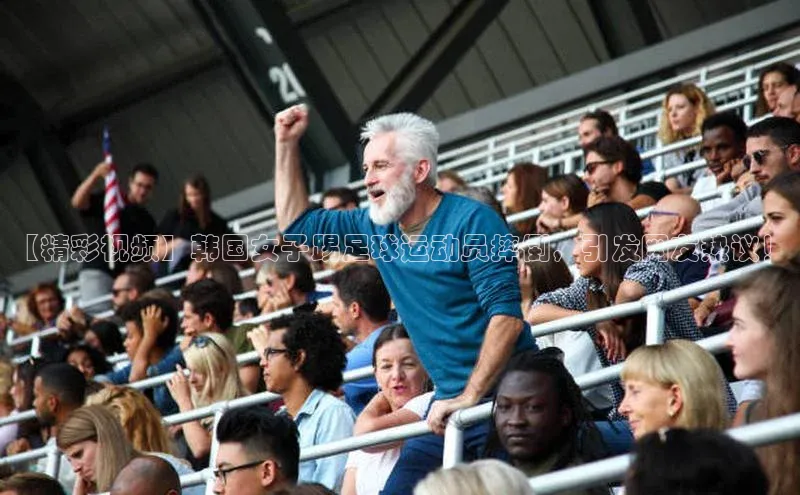 oety欧亿体育官网京东【精彩视频】韩国女子踢足球运动员摔倒，引发网友热议！