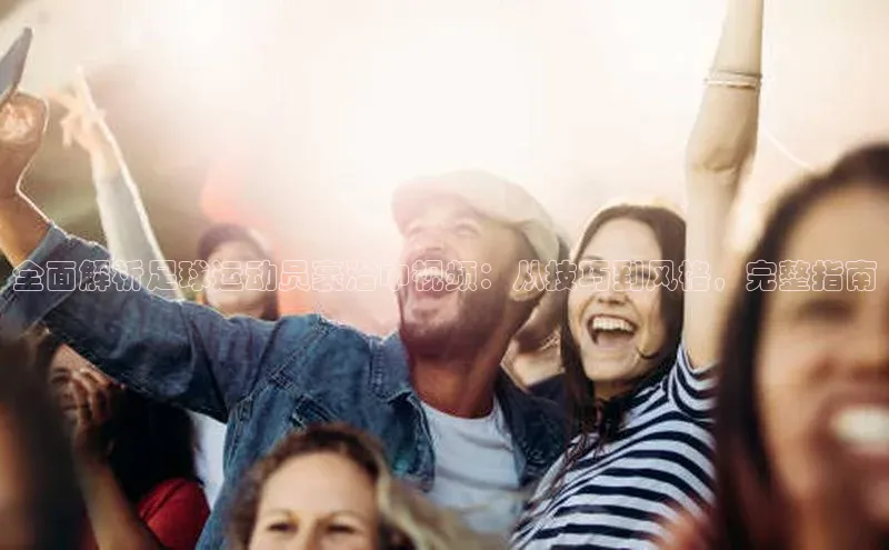 欧亿体育app手机版神思电子全面解析足球运动员裹浴巾视频：从技巧到风格，完整指南