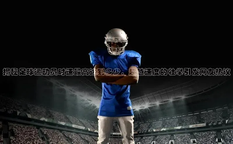 欧亿体育下载官方网站慧博云通揭秘足球运动员时速最高达到多少，超越速度的壮举引发网友热议