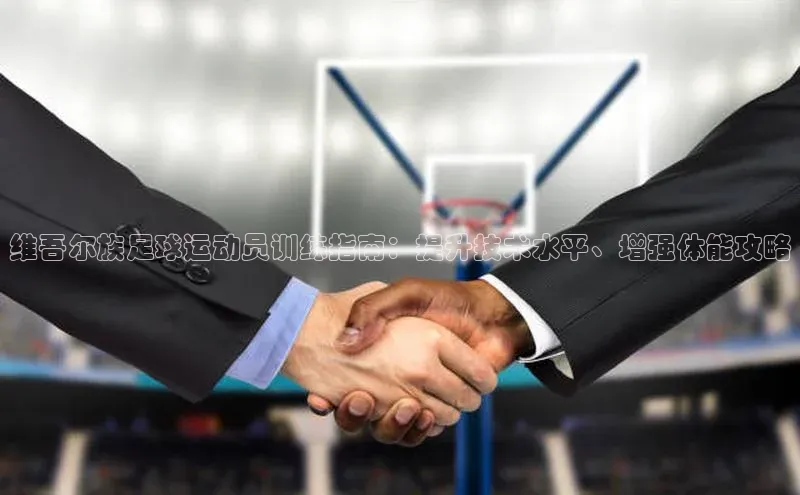 oety欧亿体育下载小红书维吾尔族足球运动员训练指南：提升技术水平、增强体能攻略