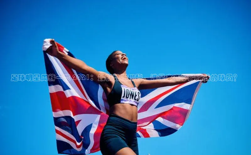 欧亿app官网下载哇咔哇咔文化足球明星周薪一览 2021：最新数据揭秘，谁是本赛季最赚钱的球员？