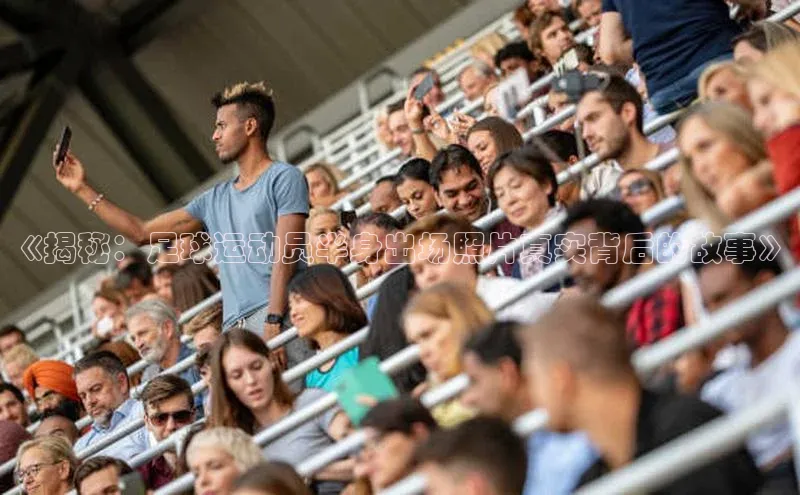 欧亿体育app安装方法详解极氪智能科技《揭秘：足球运动员半身出场照片真实背后的故事》