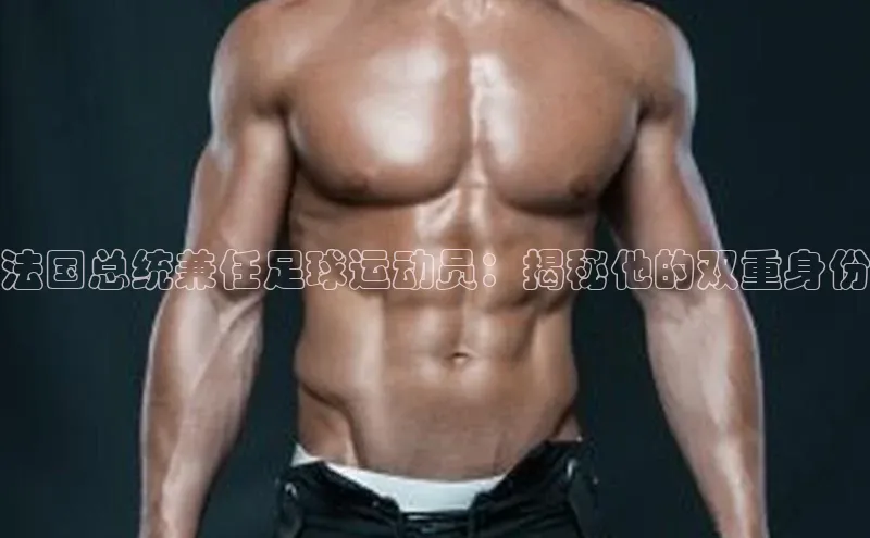 欧亿体育app安装方法详解顺丰法国总统兼任足球运动员：揭秘他的双重身份