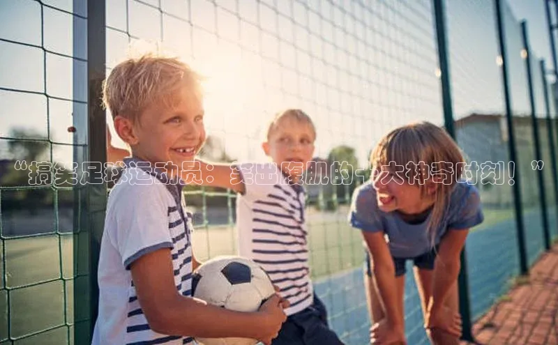 欧亿体育平台宇信科技“搞笑足球运动员：笑出腹肌的十大神奇时刻！”