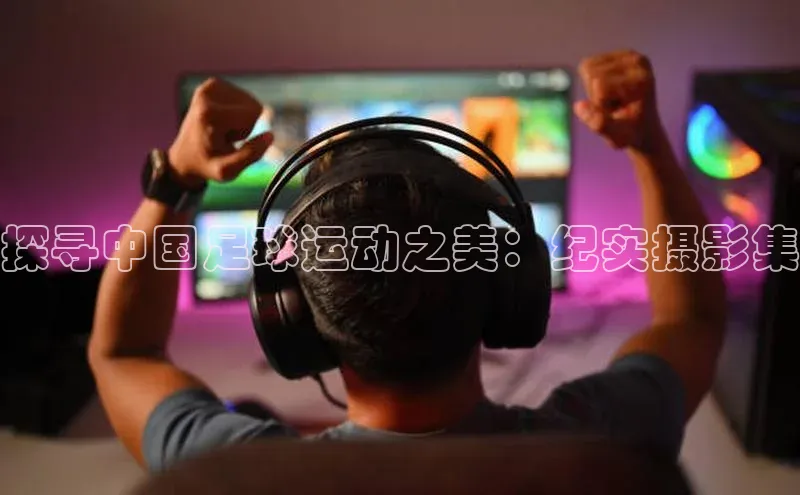 欧亿体育官网入口ARGA公司探寻中国足球运动之美：纪实摄影集