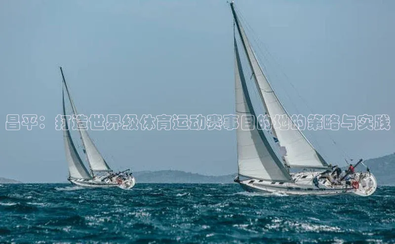 欧亿体育app安装方法详解顺丰昌平：打造世界级体育运动赛事目的地的策略与实践