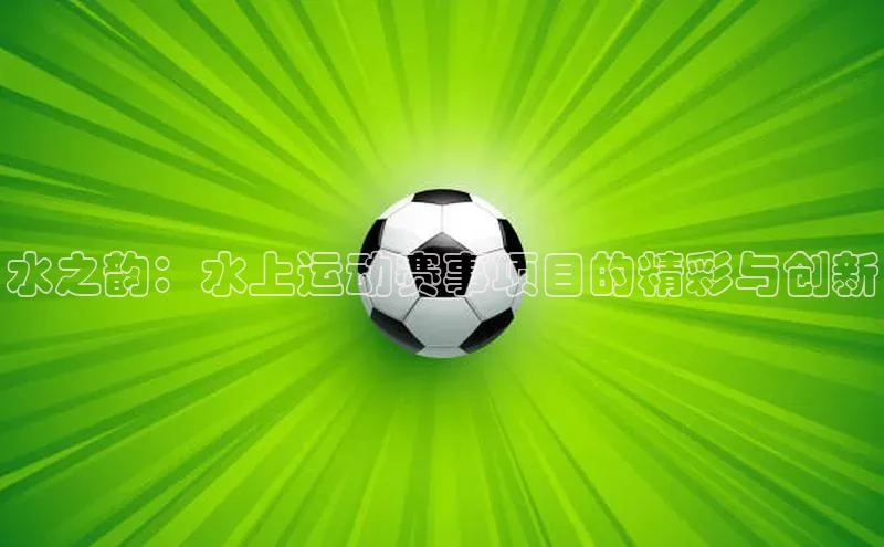 oety欧亿体育江铃新能源水之韵：水上运动赛事项目的精彩与创新