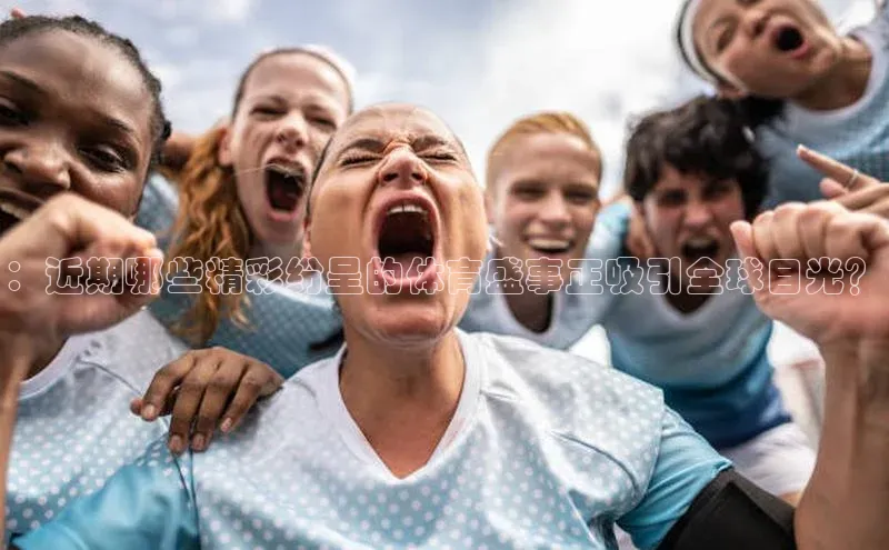 欧亿体育(中国)官方网站如流：近期哪些精彩纷呈的体育盛事正吸引全球目光？