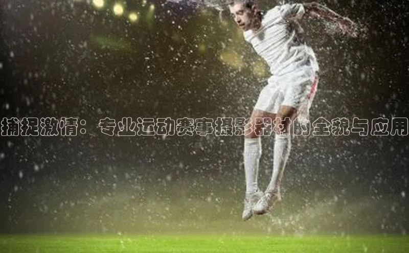 oety欧亿体育官网阿里尔公司捕捉激情：专业运动赛事摄影器材的全貌与应用