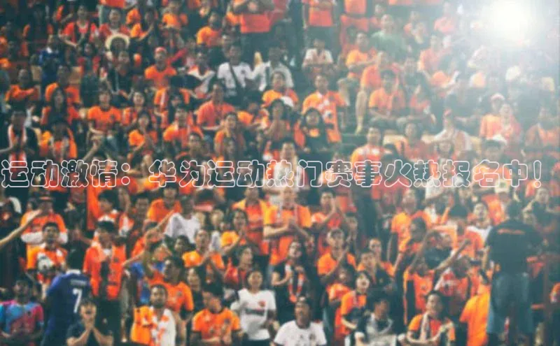 欧亿体育(中国)官方网站百度网盘企业版运动激情：华为运动热门赛事火热报名中！