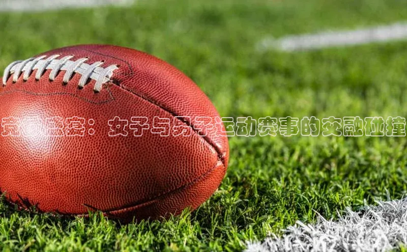 欧亿体育app首页华策影视竞技盛宴：女子与男子运动赛事的交融碰撞