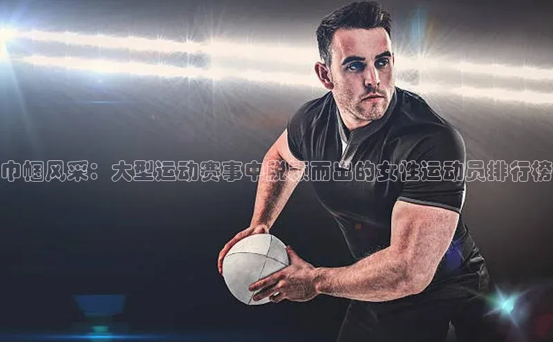 欧亿体育全站app下载安装一径科技巾帼风采：大型运动赛事中脱颖而出的女性运动员排行榜