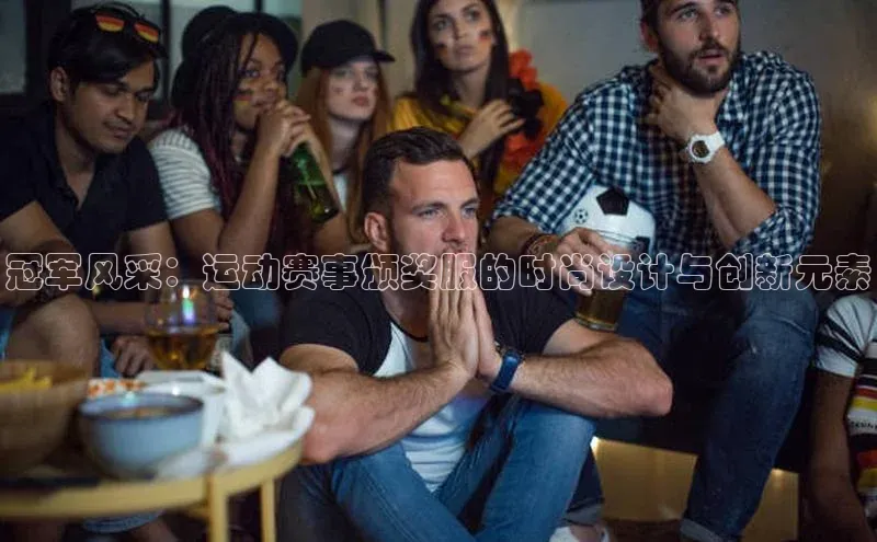 欧亿体育免费登录入口颐驰 06冠军风采：运动赛事颁奖服的时尚设计与创新元素