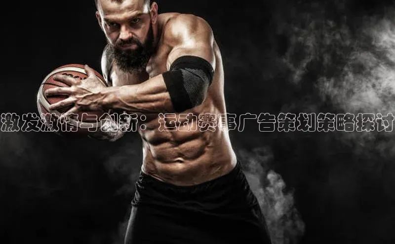 欧亿体育免费登录入口颐驰 06激发激情与创新：运动赛事广告策划策略探讨