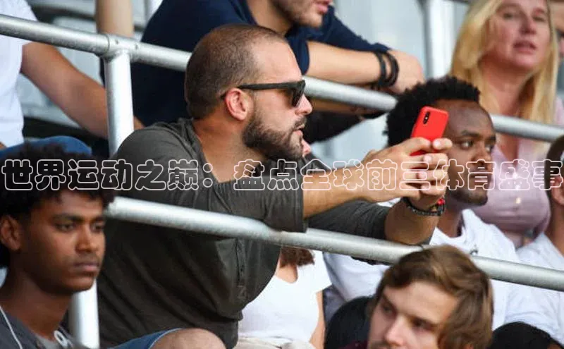 欧亿体育全站app下载安装天下秀世界运动之巅：盘点全球前三体育盛事