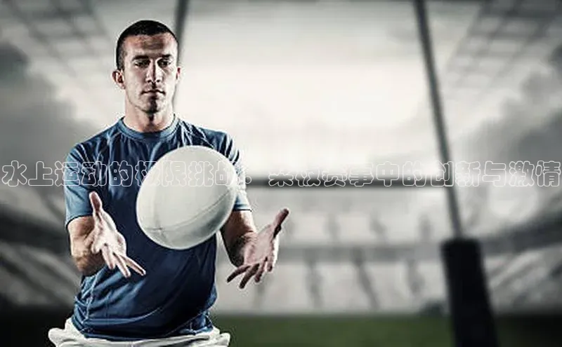 oety欧亿体育下载百度社团赞助平台水上运动的极限挑战：桨板赛事中的创新与激情