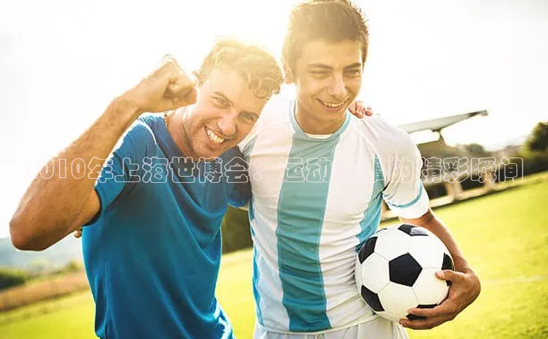 2010年上海世博会：运动赛事的精彩瞬间