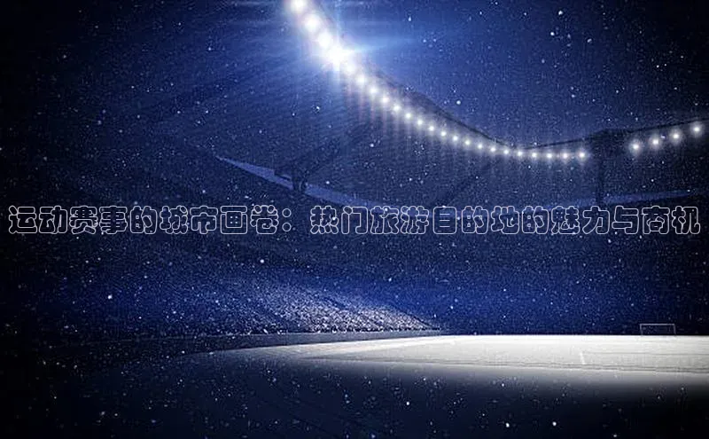 运动赛事的城市画卷：热门旅游目的地的魅力与商机