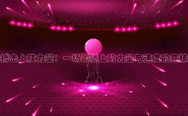 搏击上肢力量：一场国际上的力量与速度的竞技