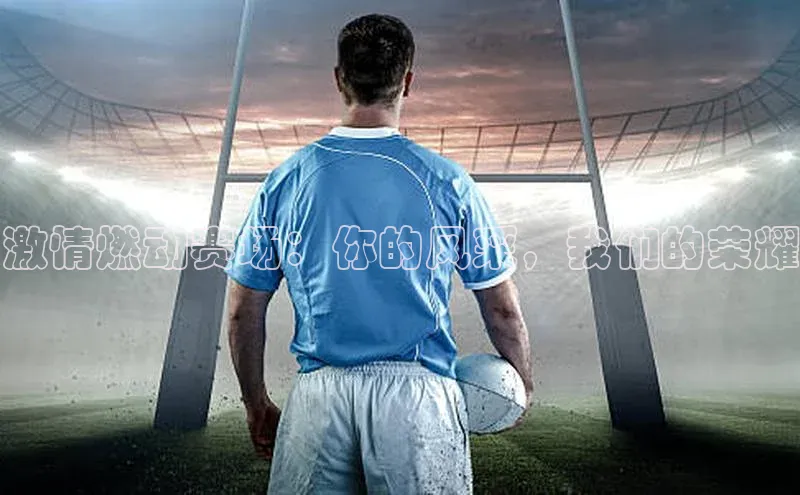 激情燃动赛场：你的风采，我们的荣耀