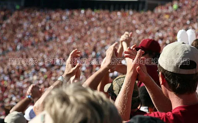 巅峰对决：全球顶级运动赛事力图在2023年重塑竞技格局