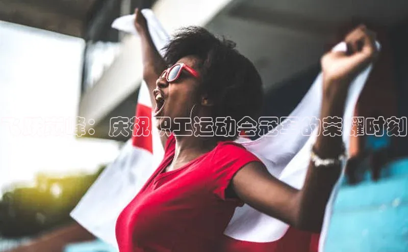 飞跃巅峰：庆祝职工运动会冠军的荣耀时刻