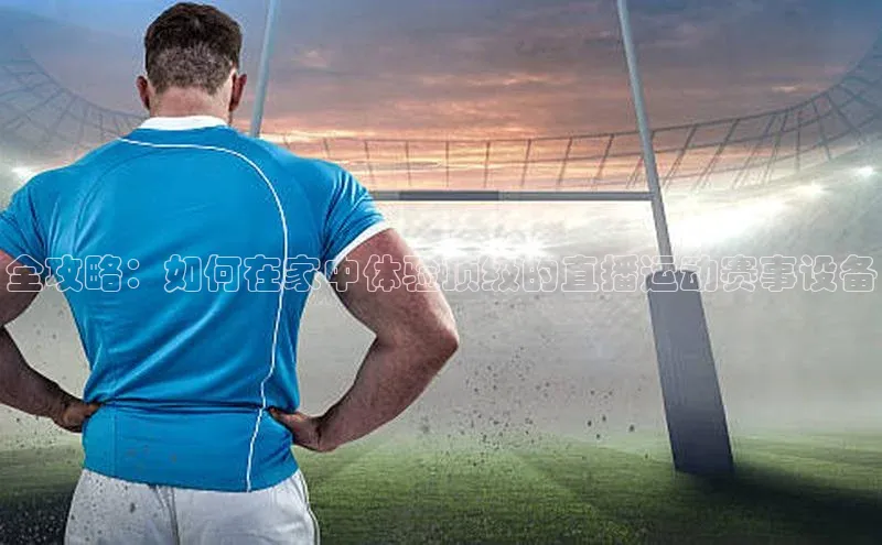 全攻略：如何在家中体验顶级的直播运动赛事设备