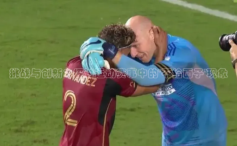 挑战与创新：探讨运动赛事中的\'不给面子\'现象