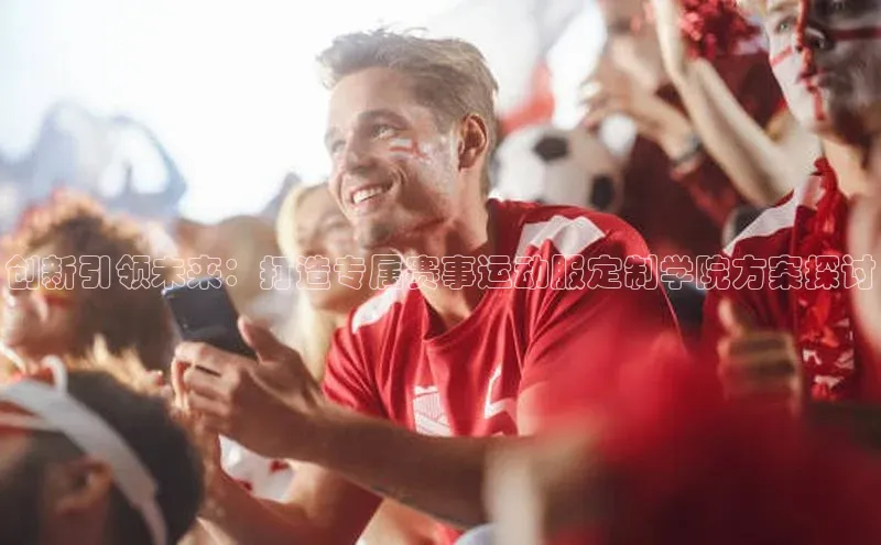 创新引领未来：打造专属赛事运动服定制学院方案探讨