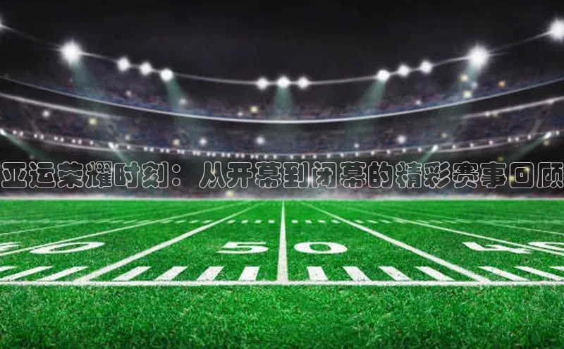 亚运荣耀时刻：从开幕到闭幕的精彩赛事回顾
