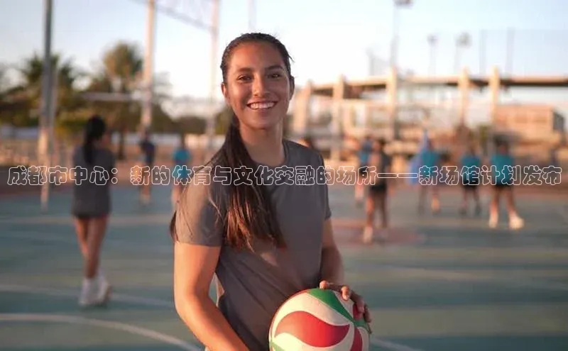 成都市中心：新的体育与文化交融的场所——新场馆计划发布