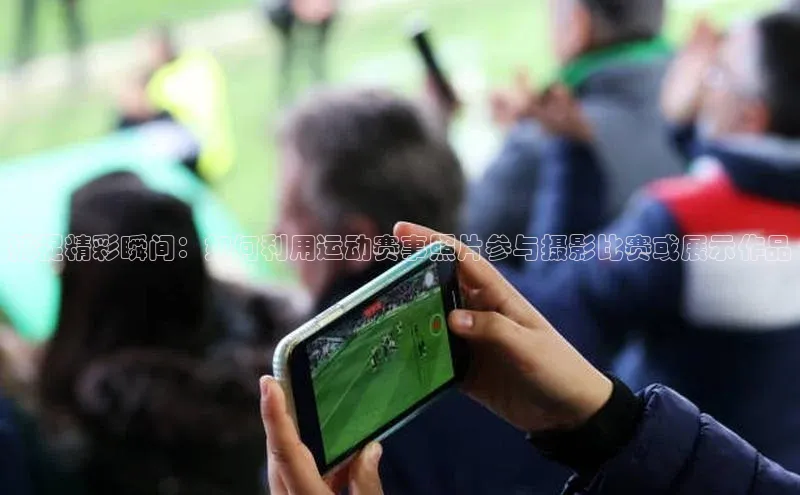 捕捉精彩瞬间：如何利用运动赛事照片参与摄影比赛或展示作品
