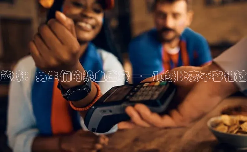 篮球：男生们的热血盛宴——顶级比赛不容错过