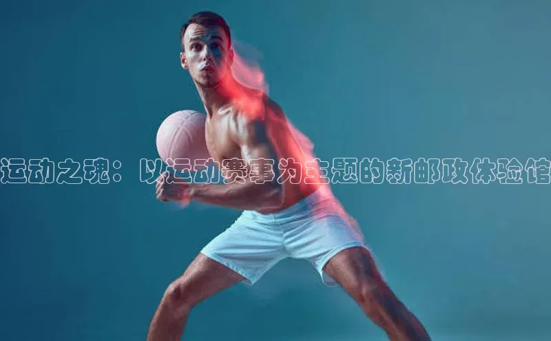 运动之魂：以运动赛事为主题的新邮政体验馆