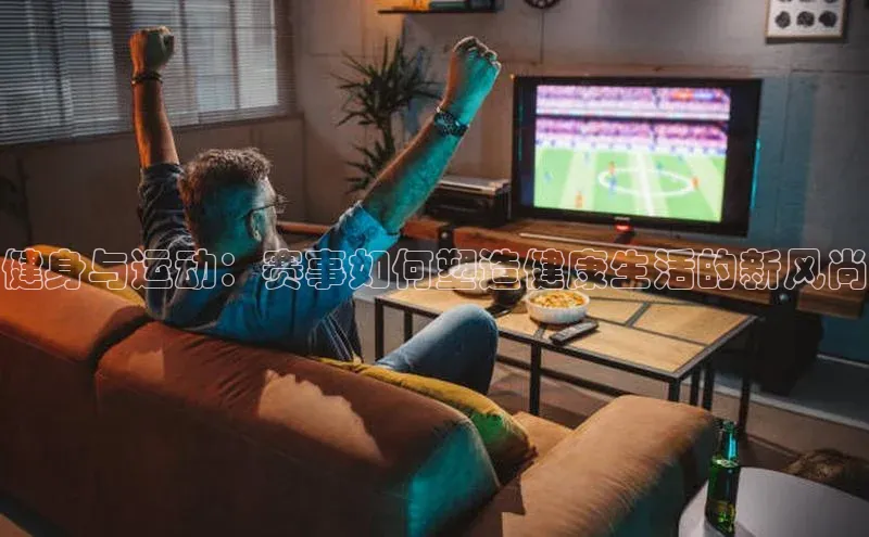 健身与运动：赛事如何塑造健康生活的新风尚