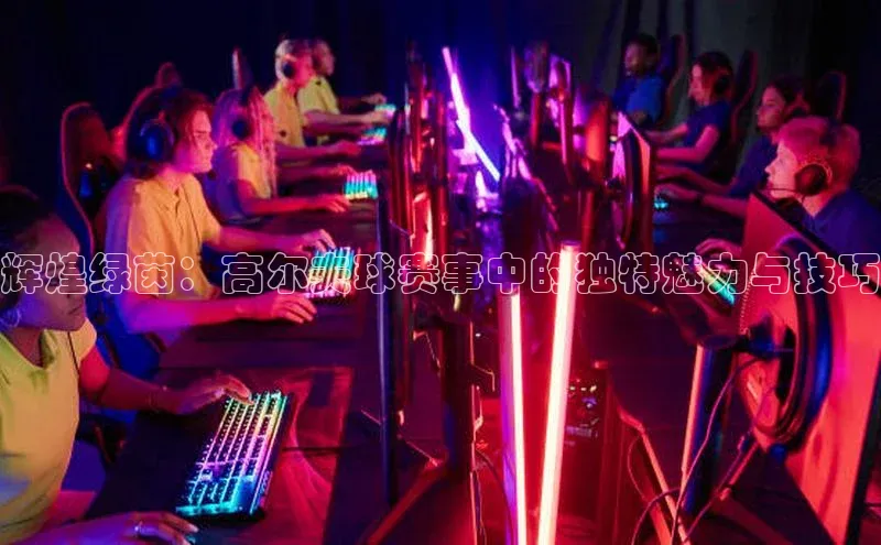 辉煌绿茵：高尔夫球赛事中的独特魅力与技巧