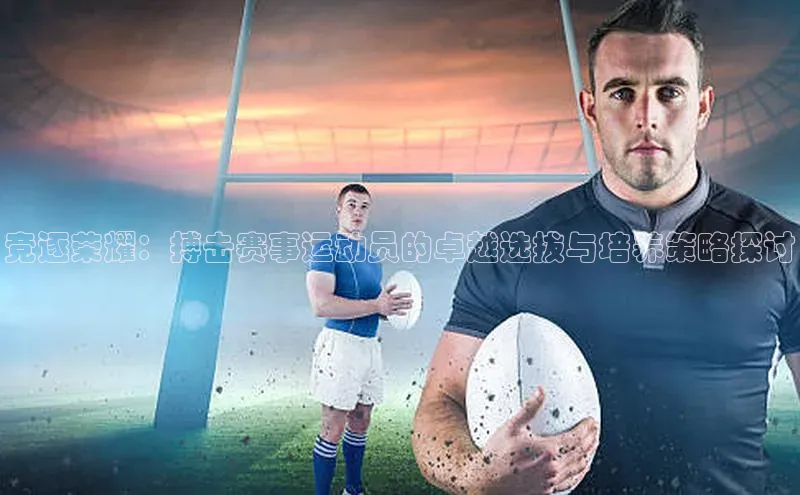 竞逐荣耀：搏击赛事运动员的卓越选拔与培养策略探讨