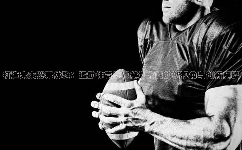 打造未来赛事体验：运动体育赛事策划方案的新视角与创新策略
