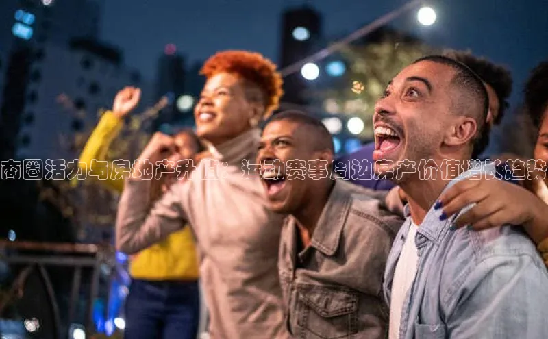 商圈活力与房地产升值：运动赛事周边房产价值增长趋势