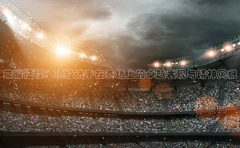 荣耀征程：顶级选手在赛场上的卓越表现与精神风貌