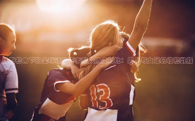 性别视角下的全球运动赛事观众热度对比：男足与女足的收视数据