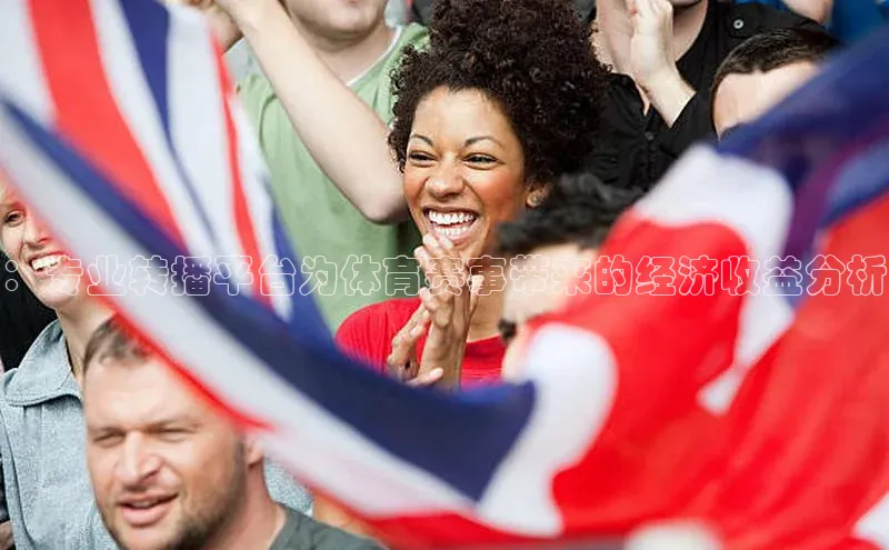 ：专业转播平台为体育赛事带来的经济收益分析