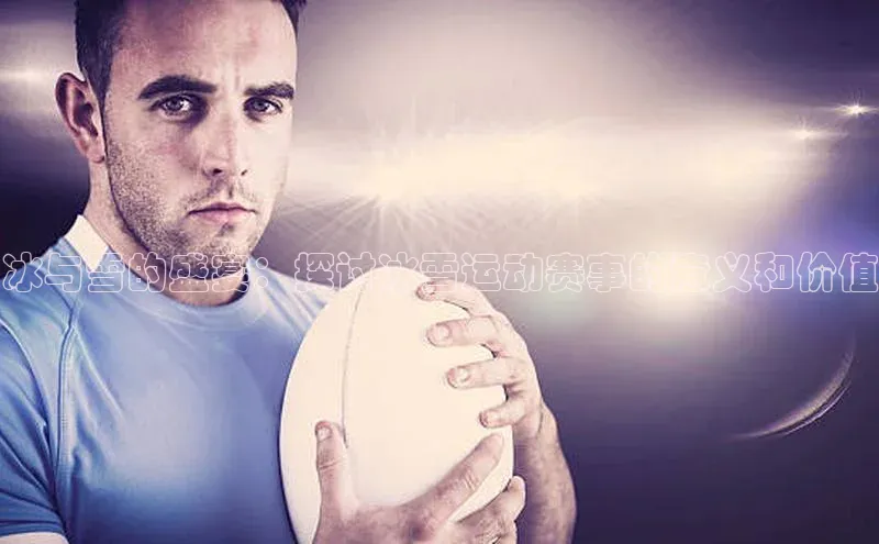 冰与雪的盛宴：探讨冰雪运动赛事的意义和价值