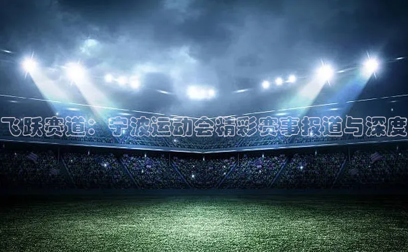 飞跃赛道：宁波运动会精彩赛事报道与深度