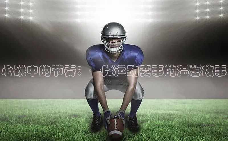心跳中的节奏：一段运动赛事的温馨故事