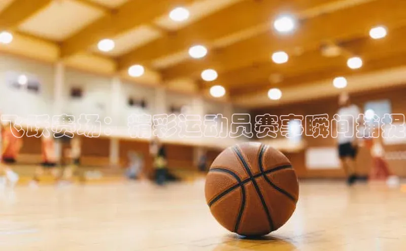 飞跃赛场：精彩运动员赛事瞬间捕捉