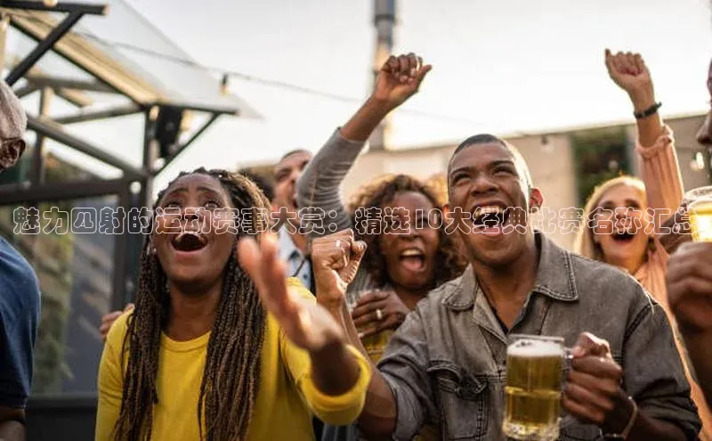 魅力四射的运动赛事大赏：精选10大经典比赛名称汇总